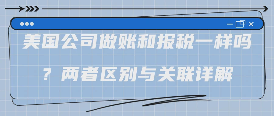 美国公司做账和报税一样吗？两者区别与关联详解