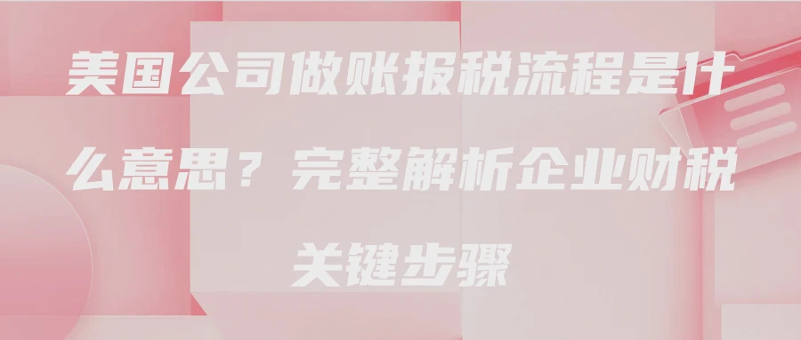 美国公司做账报税流程是什么意思？完整解析企业财税关键步骤