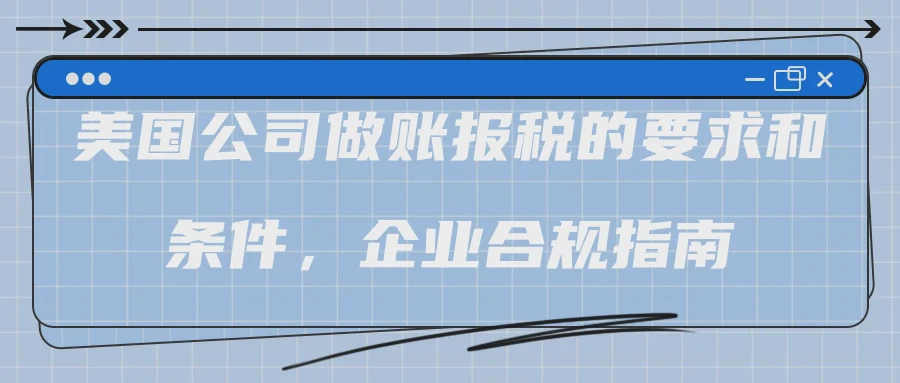 美国公司做账报税的要求和条件，企业合规指南