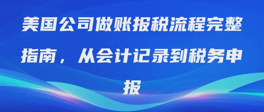 美国公司做账报税流程完整指南，从会计记录到税务申报