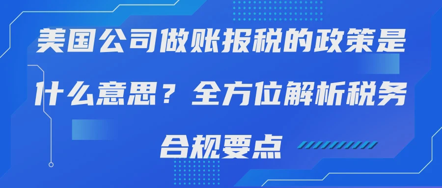 美国公司做账报税的政策是什么意思？全方位解析税务合规要点