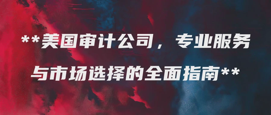 美国审计公司，专业服务与市场选择的全面指南