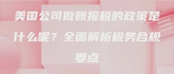 美国公司做账报税的政策是什么呢？全面解析税务合规要点
